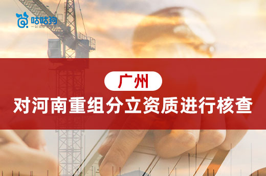 广州住建局对河南重组分立迁入资质开展动态核查工作！