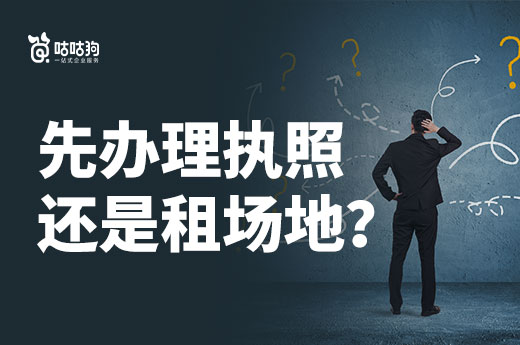 创业的时候，是先办理南宁营业执照还是先租场地？-咕咕狗